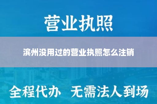 滨州没用过的营业执照怎么注销