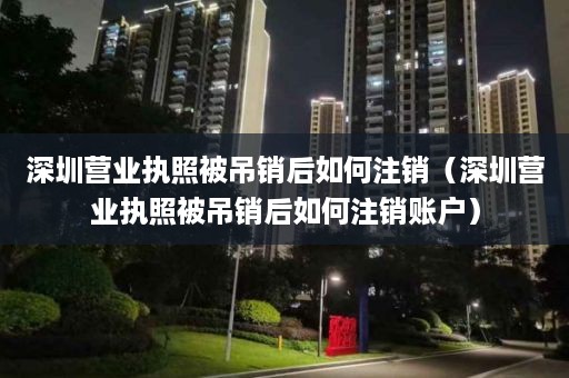 深圳营业执照被吊销后如何注销（深圳营业执照被吊销后如何注销账户）