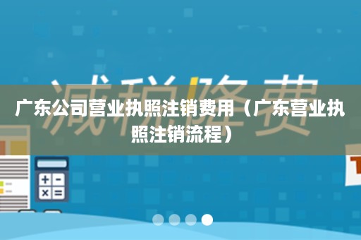 广东公司营业执照注销费用（广东营业执照注销流程）