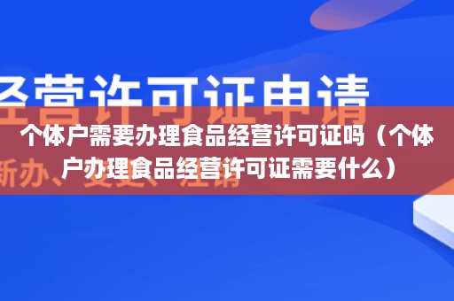 个体户需要办理食品经营许可证吗（个体户办理食品经营许可证需要什么）