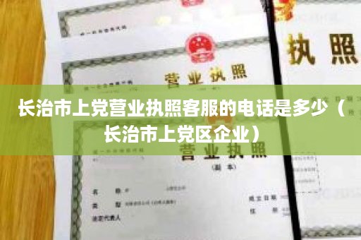 长治市上党营业执照客服的电话是多少（长治市上党区企业）