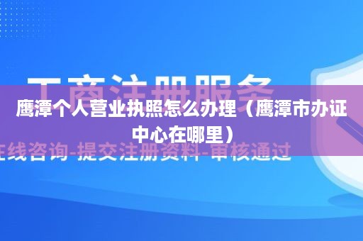 鹰潭个人营业执照怎么办理（鹰潭市办证中心在哪里）