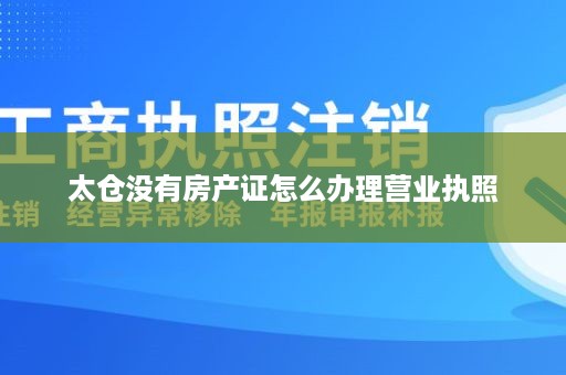 太仓没有房产证怎么办理营业执照