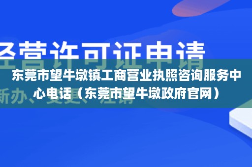 东莞市望牛墩镇工商营业执照咨询服务中心电话（东莞市望牛墩政府官网）