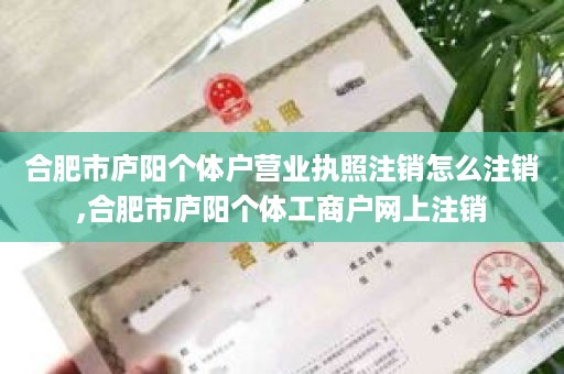 合肥市庐阳个体户营业执照注销怎么注销,合肥市庐阳个体工商户网上注销