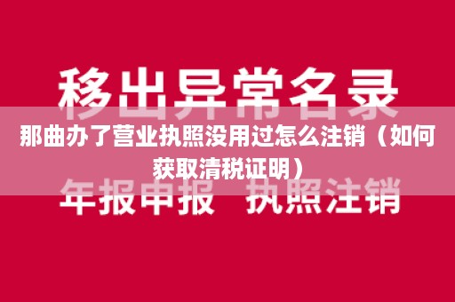 那曲办了营业执照没用过怎么注销（如何获取清税证明）