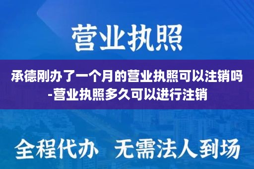 承德刚办了一个月的营业执照可以注销吗-营业执照多久可以进行注销