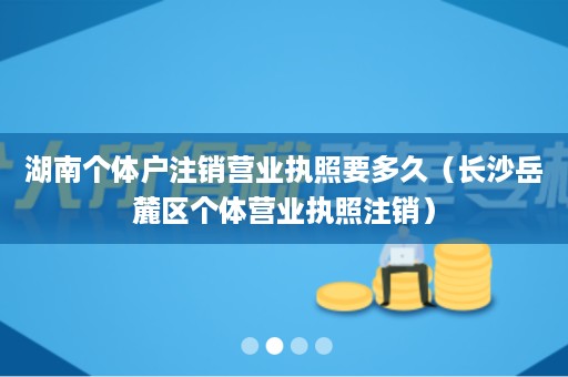 湖南个体户注销营业执照要多久（长沙岳麓区个体营业执照注销）