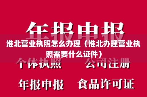 淮北营业执照怎么办理（淮北办理营业执照需要什么证件）