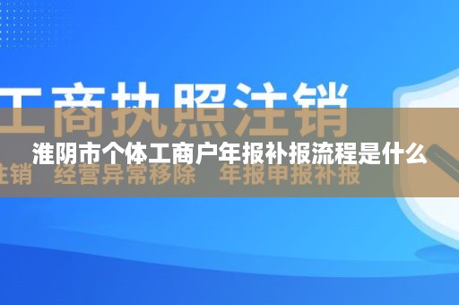 淮阴市个体工商户年报补报流程是什么