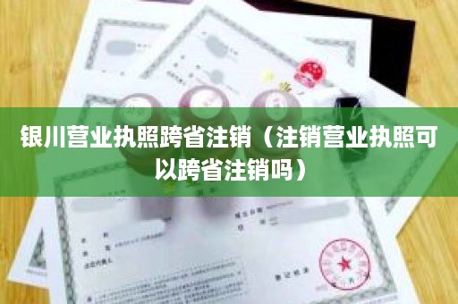 银川营业执照跨省注销（注销营业执照可以跨省注销吗）