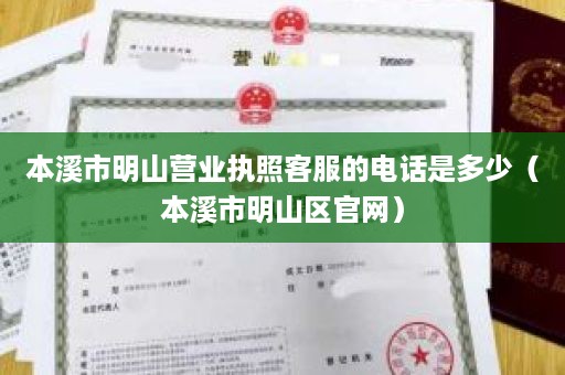 本溪市明山营业执照客服的电话是多少（本溪市明山区官网）