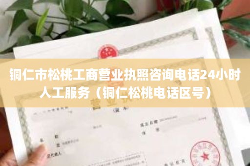 铜仁市松桃工商营业执照咨询电话24小时人工服务（铜仁松桃电话区号）