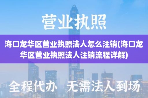 海口龙华区营业执照法人怎么注销(海口龙华区营业执照法人注销流程详解)