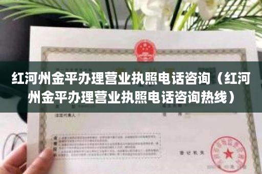 红河州金平办理营业执照电话咨询（红河州金平办理营业执照电话咨询热线）