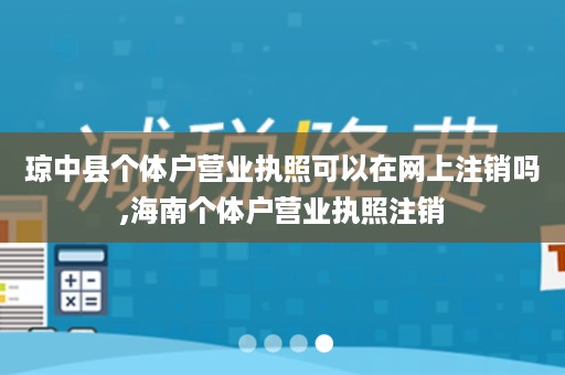 琼中县个体户营业执照可以在网上注销吗,海南个体户营业执照注销