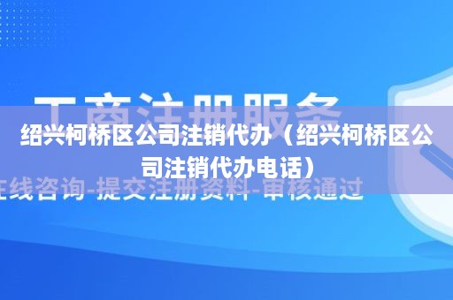 绍兴柯桥区公司注销代办（绍兴柯桥区公司注销代办电话）