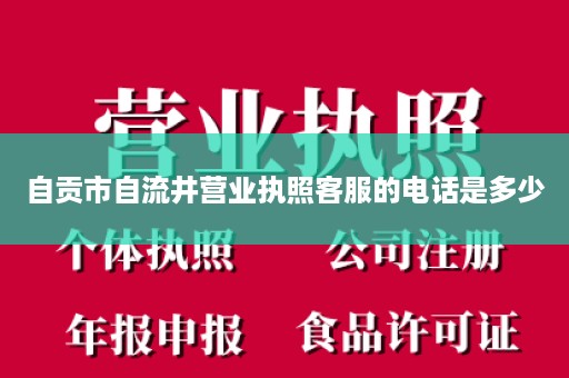 自贡市自流井营业执照客服的电话是多少