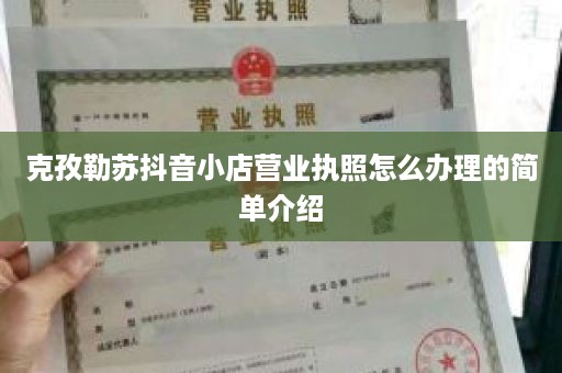 克孜勒苏抖音小店营业执照怎么办理的简单介绍