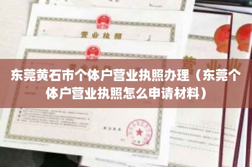 东莞黄石市个体户营业执照办理（东莞个体户营业执照怎么申请材料）