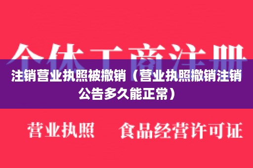 注销营业执照被撤销（营业执照撤销注销公告多久能正常）