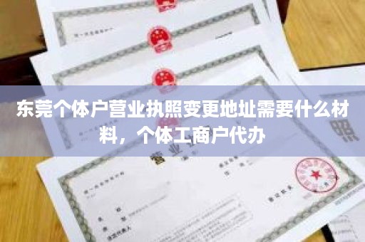 东莞个体户营业执照变更地址需要什么材料，个体工商户代办