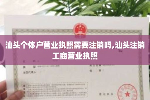 汕头个体户营业执照需要注销吗,汕头注销工商营业执照