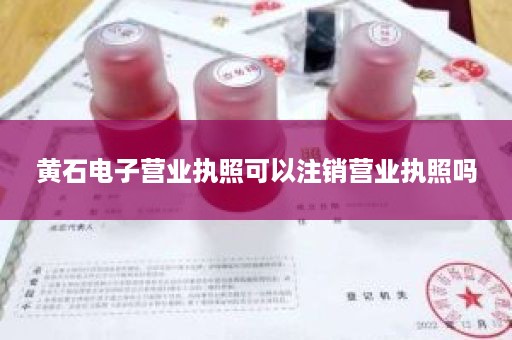 黄石电子营业执照可以注销营业执照吗