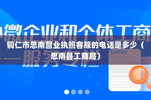 铜仁市思南营业执照客服的电话是多少（思南县工商局）