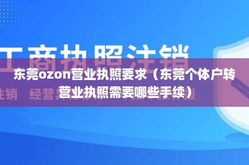 东莞ozon营业执照要求（东莞个体户转营业执照需要哪些手续）