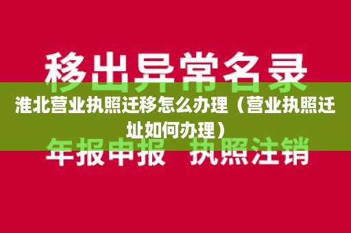 淮北营业执照迁移怎么办理（营业执照迁址如何办理）