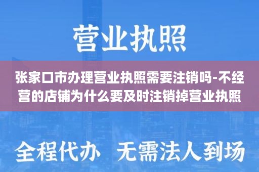 张家口市办理营业执照需要注销吗-不经营的店铺为什么要及时注销掉营业执照