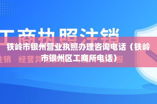 铁岭市银州营业执照办理咨询电话（铁岭市银州区工商所电话）