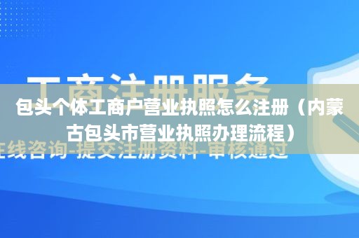 包头个体工商户营业执照怎么注册（内蒙古包头市营业执照办理流程）