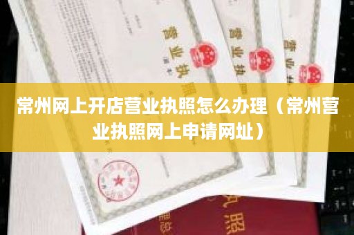 常州网上开店营业执照怎么办理（常州营业执照网上申请网址）