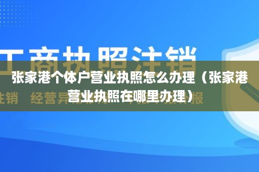 张家港个体户营业执照怎么办理（张家港营业执照在哪里办理）