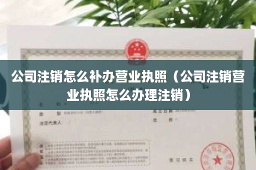 公司注销怎么补办营业执照（公司注销营业执照怎么办理注销）