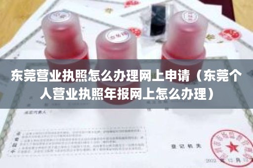 东莞营业执照怎么办理网上申请（东莞个人营业执照年报网上怎么办理）