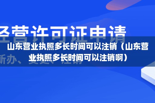 山东营业执照多长时间可以注销（山东营业执照多长时间可以注销啊）