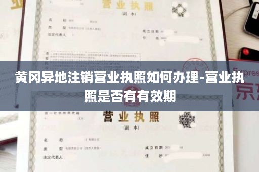 黄冈异地注销营业执照如何办理-营业执照是否有有效期