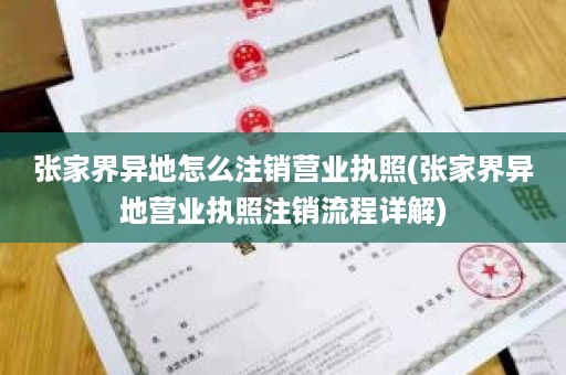 张家界异地怎么注销营业执照(张家界异地营业执照注销流程详解)