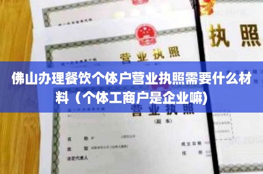 佛山办理餐饮个体户营业执照需要什么材料（个体工商户是企业嘛)