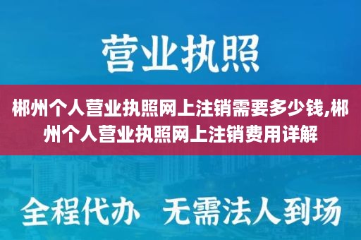 郴州个人营业执照网上注销需要多少钱,郴州个人营业执照网上注销费用详解