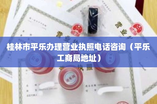 桂林市平乐办理营业执照电话咨询（平乐工商局地址）