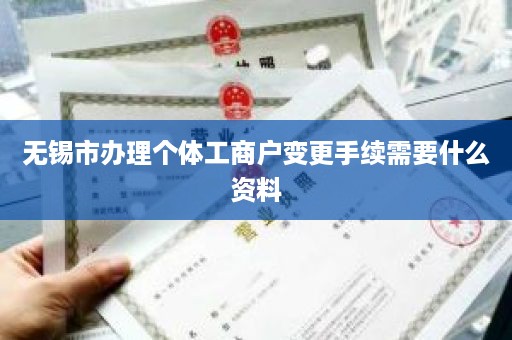 无锡市办理个体工商户变更手续需要什么资料