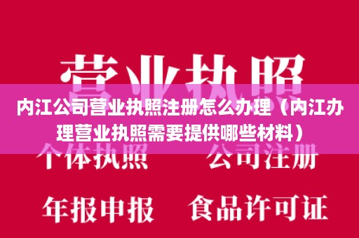 内江公司营业执照注册怎么办理（内江办理营业执照需要提供哪些材料）