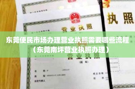 东莞便民市场办理营业执照需要哪些流程（东莞南坪营业执照办理）