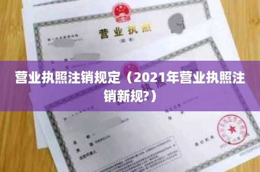 营业执照注销规定（2021年营业执照注销新规?）