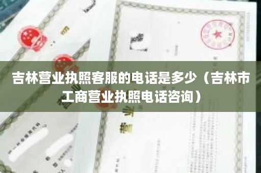 吉林营业执照客服的电话是多少（吉林市工商营业执照电话咨询）