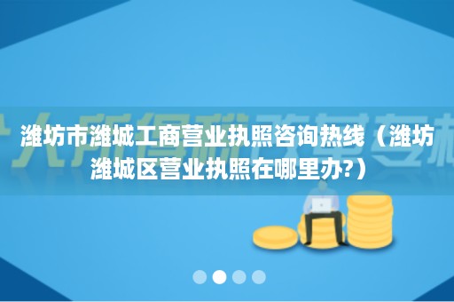 潍坊市潍城工商营业执照咨询热线（潍坊潍城区营业执照在哪里办?）